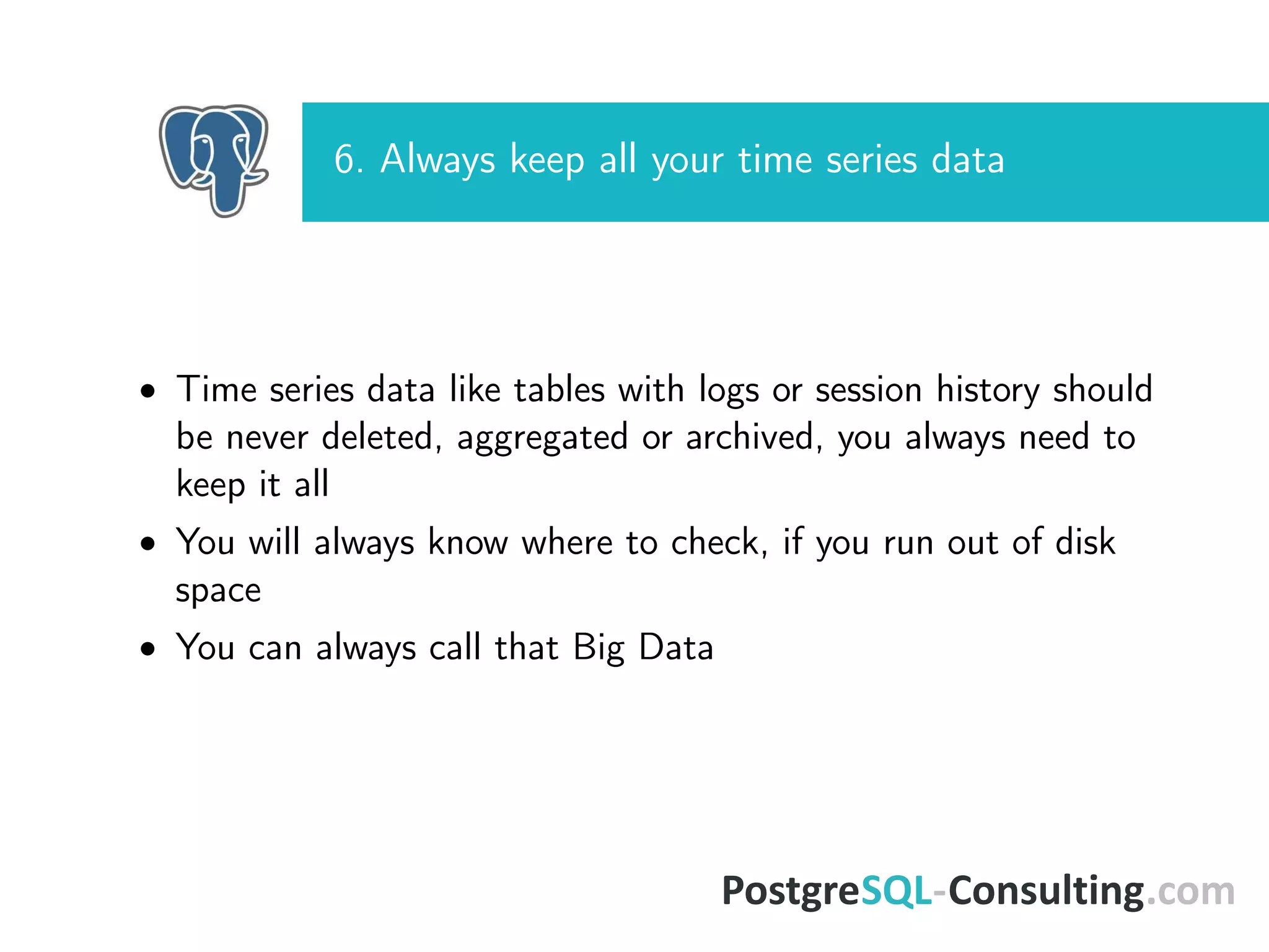 6. Always keep all your time series data
• Time series data like tables with logs or session history should
be never deleted, aggregated or archived, you always need to
keep it all
• You will always know where to check, if you run out of disk
space
• You can always call that Big Data
 