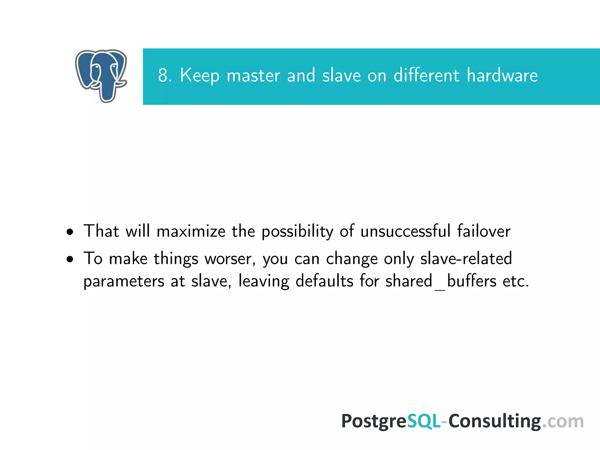 8. Keep master and slave on diﬀerent hardware
• That will maximize the possibility of unsuccessful failover
• To make things worser, you can change only slave-related
parameters at slave, leaving defaults for shared_buﬀers etc.
 