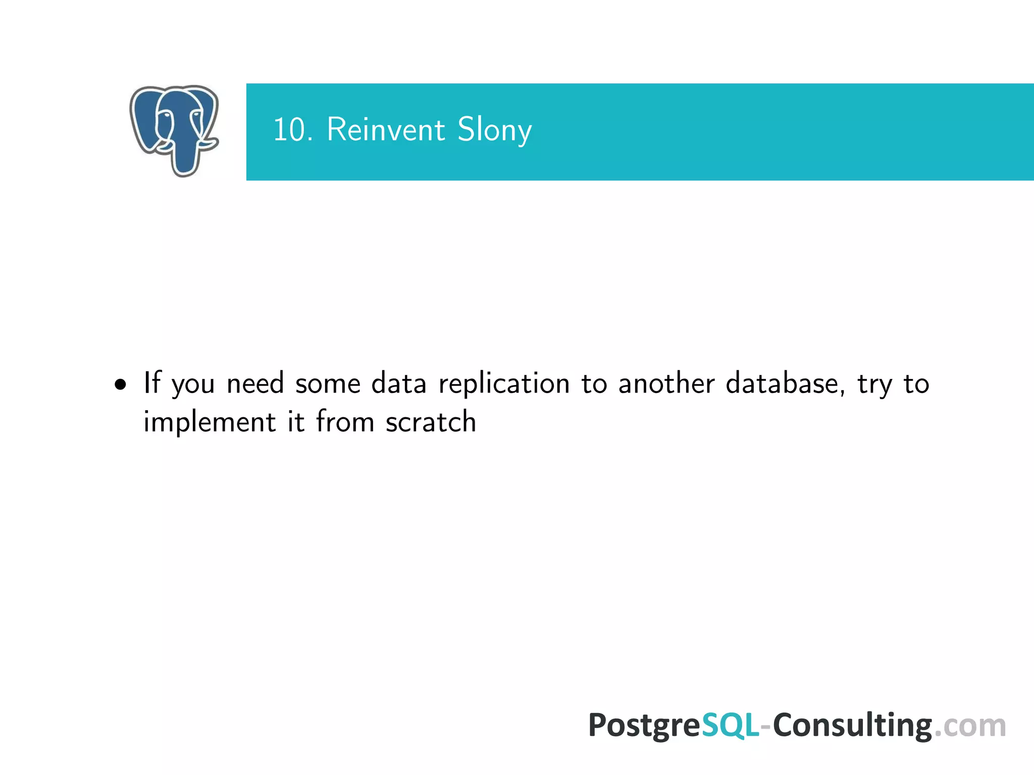 10. Reinvent Slony
• If you need some data replication to another database, try to
implement it from scratch
 