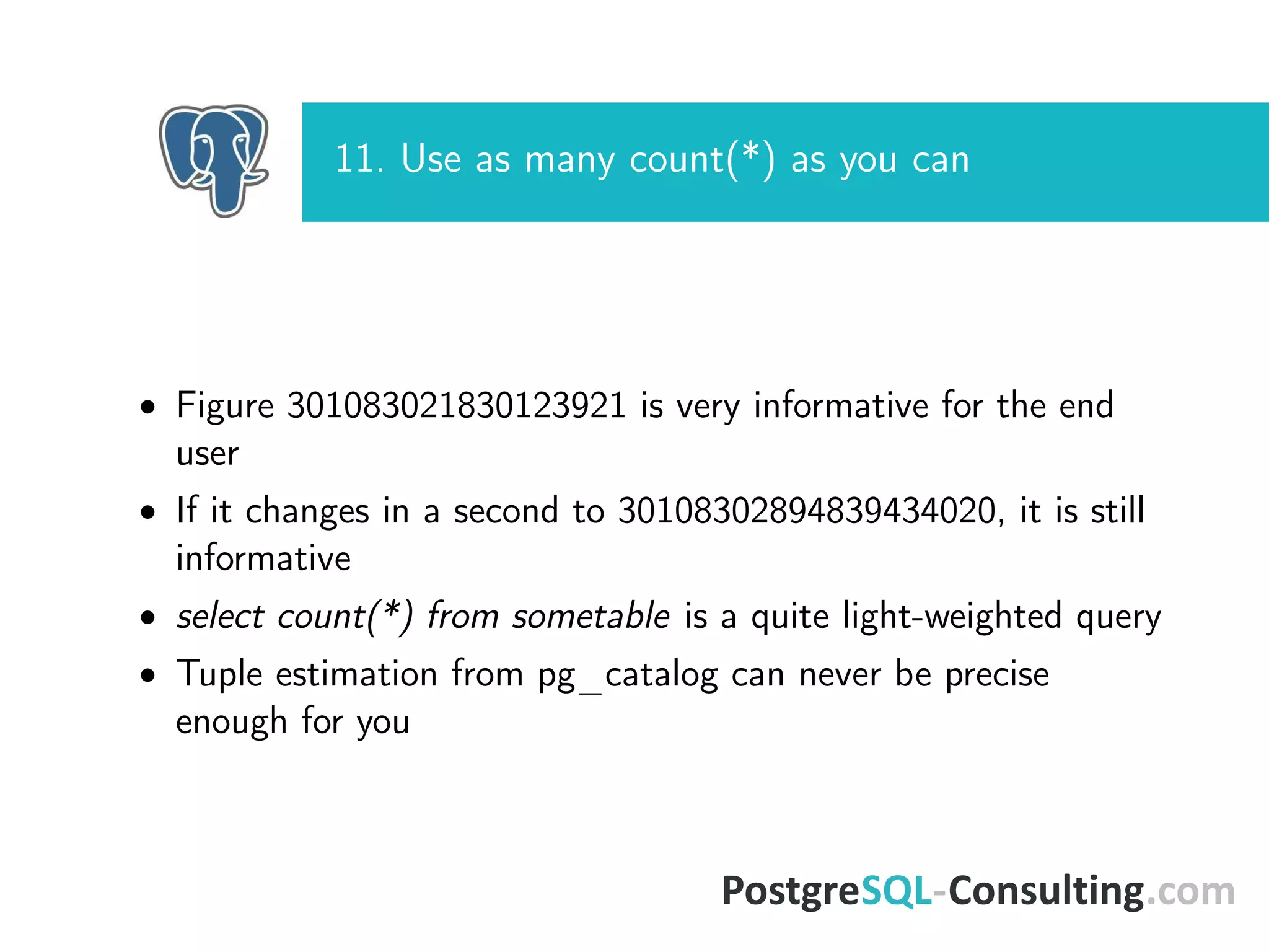 11. Use as many count(*) as you can
• Figure 301083021830123921 is very informative for the end
user
• If it changes in a second to 30108302894839434020, it is still
informative
• select count(*) from sometable is a quite light-weighted query
• Tuple estimation from pg_catalog can never be precise
enough for you
 