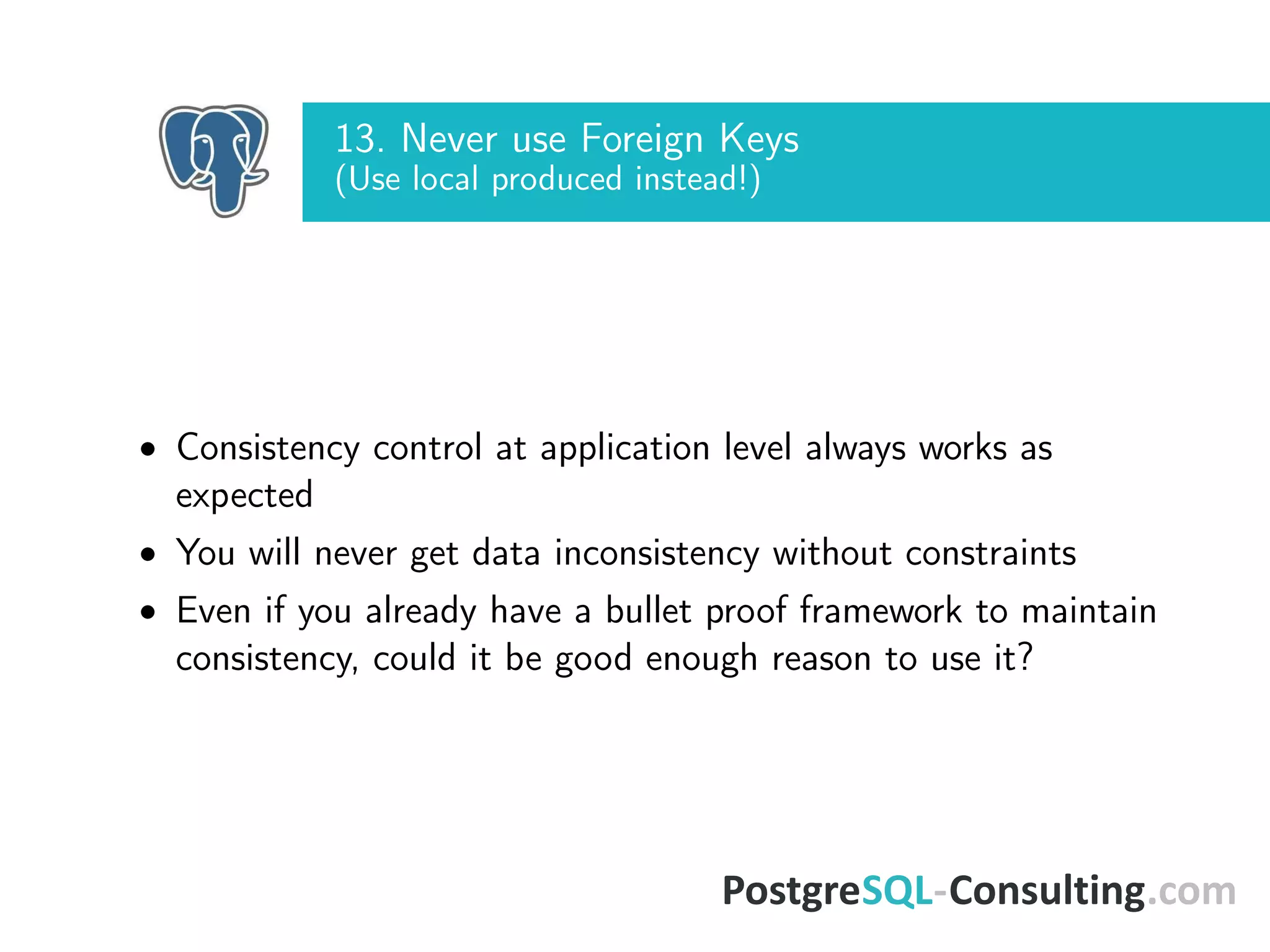 13. Never use Foreign Keys
(Use local produced instead!)
• Consistency control at application level always works as
expected
• You will never get data inconsistency without constraints
• Even if you already have a bullet proof framework to maintain
consistency, could it be good enough reason to use it?
 