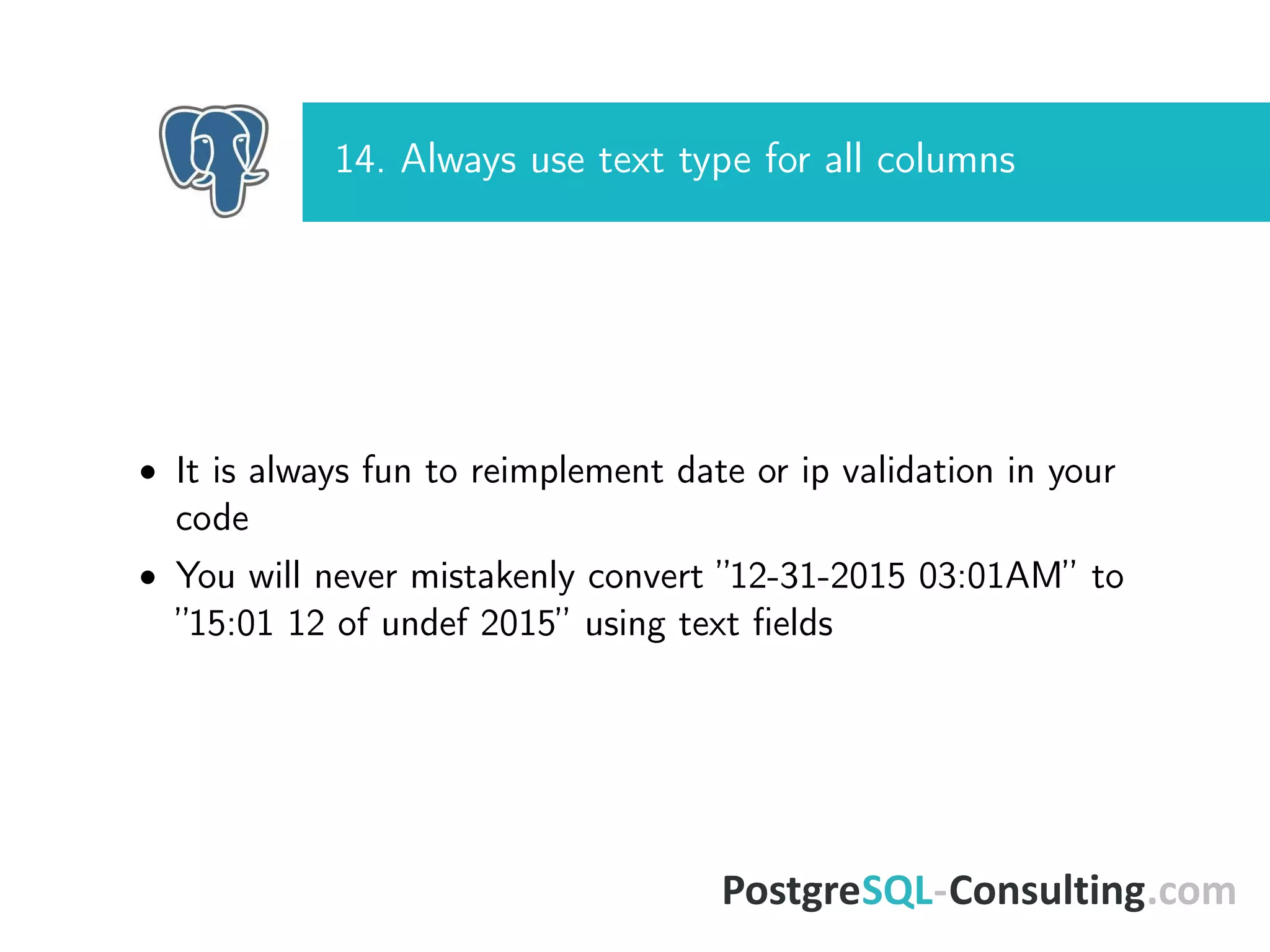 14. Always use text type for all columns
• It is always fun to reimplement date or ip validation in your
code
• You will never mistakenly convert ”12-31-2015 03:01AM” to
”15:01 12 of undef 2015” using text ﬁelds
 