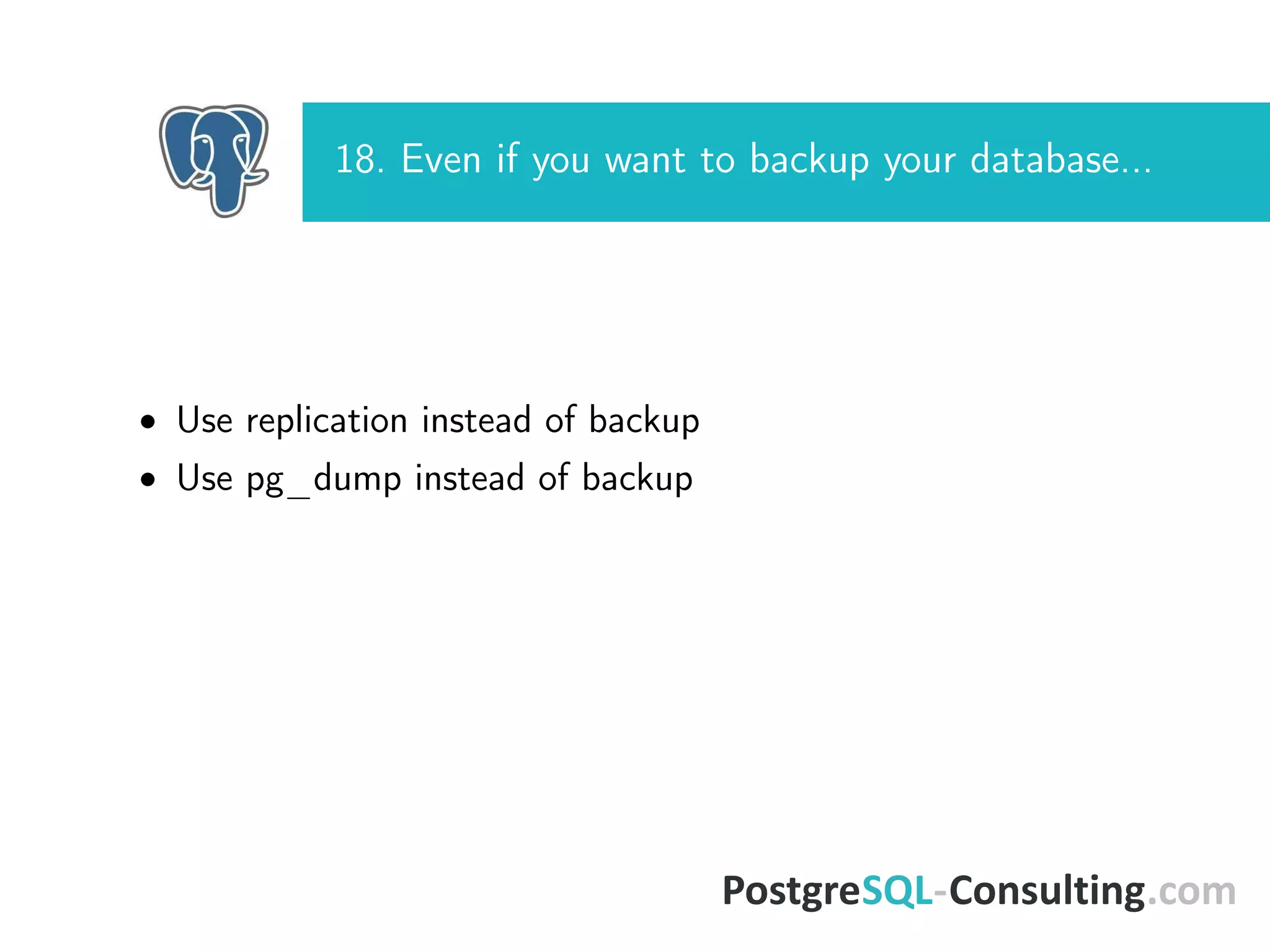 18. Even if you want to backup your database...
• Use replication instead of backup
• Use pg_dump instead of backup
 