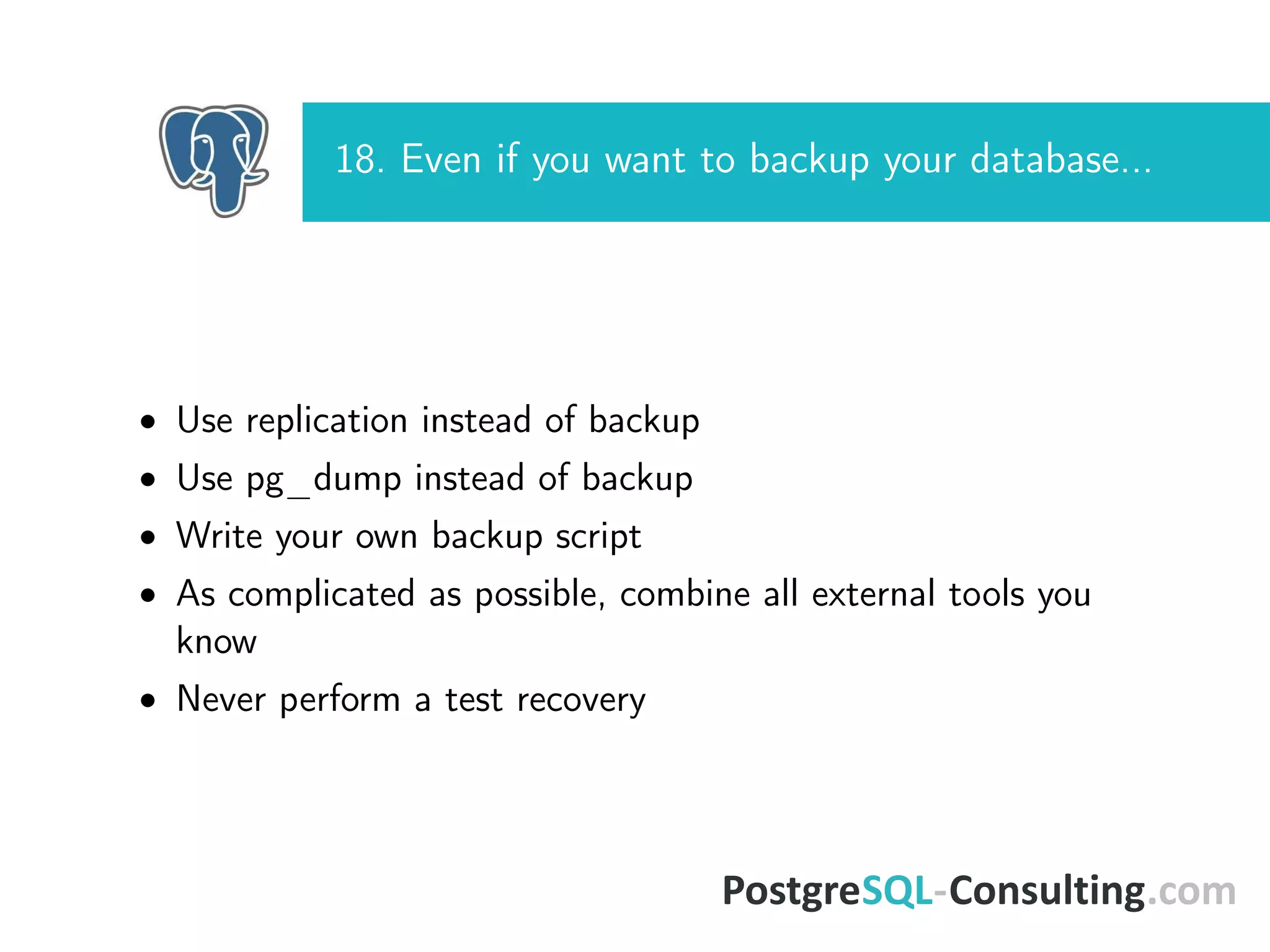 18. Even if you want to backup your database...
• Use replication instead of backup
• Use pg_dump instead of backup
• Write your own backup script
• As complicated as possible, combine all external tools you
know
• Never perform a test recovery
 
