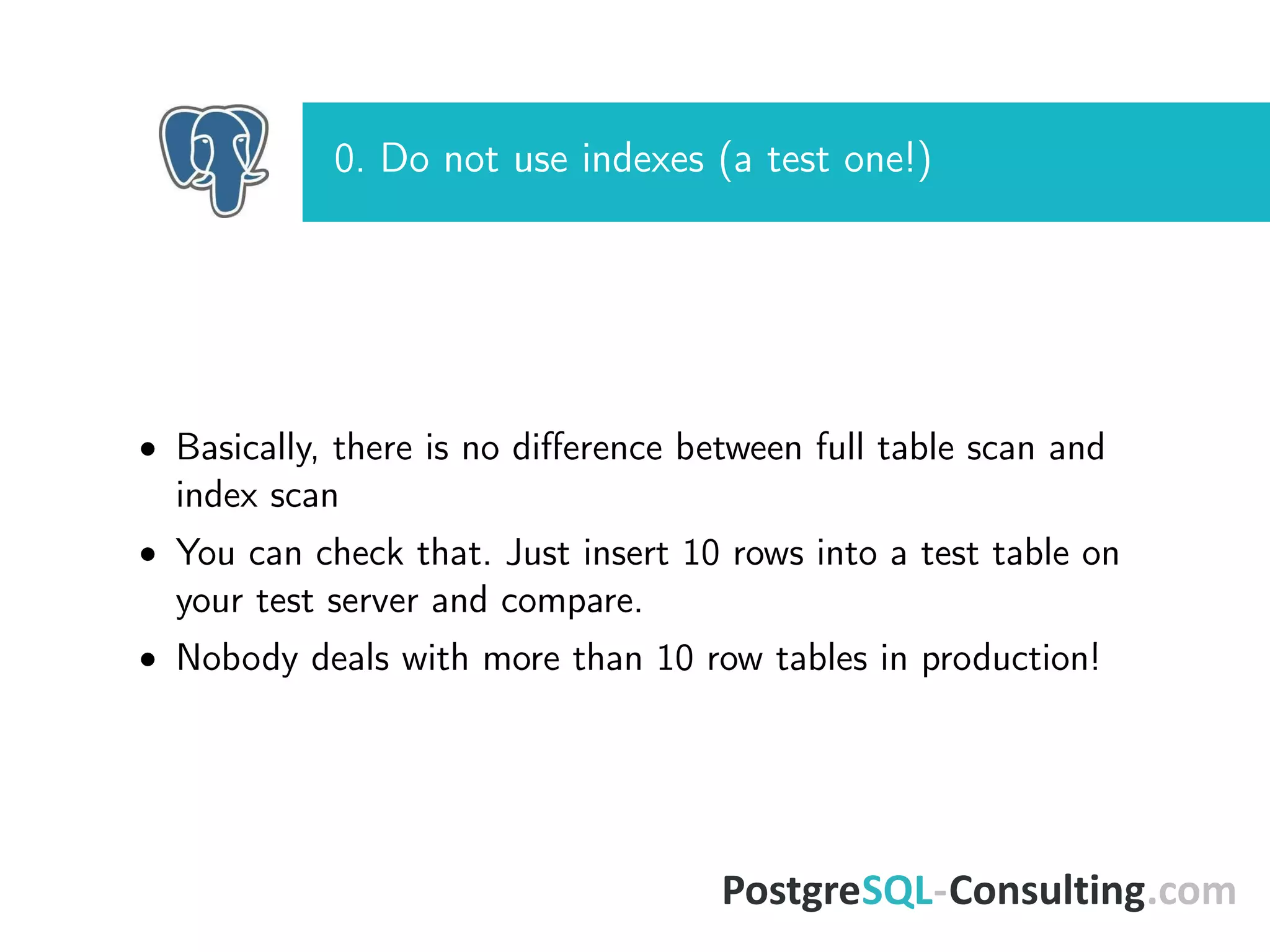 0. Do not use indexes (a test one!)
• Basically, there is no diﬀerence between full table scan and
index scan
• You can check that. Just insert 10 rows into a test table on
your test server and compare.
• Nobody deals with more than 10 row tables in production!
 