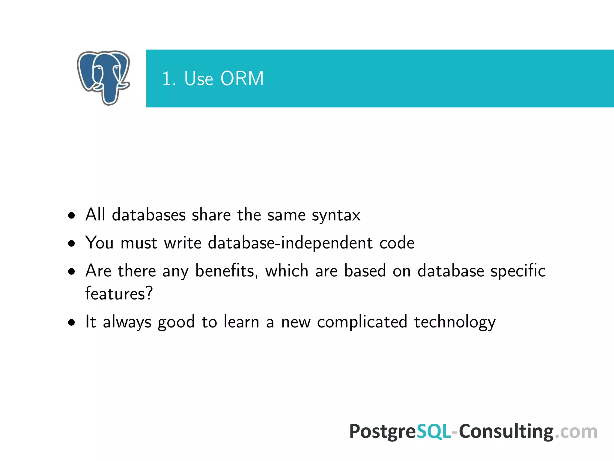 1. Use ORM
• All databases share the same syntax
• You must write database-independent code
• Are there any beneﬁts, which are based on database speciﬁc
features?
• It always good to learn a new complicated technology
 