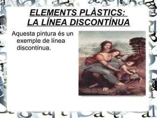 ELEMENTS PLÀSTICS:
LA LÍNEA DISCONTÍNUA
Aquesta pintura és un
exemple de línea
discontínua.
 