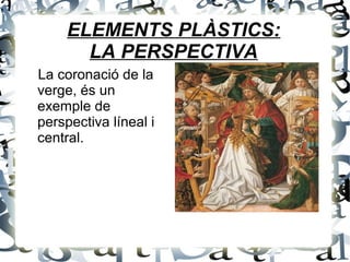 ELEMENTS PLÀSTICS:
LA PERSPECTIVA
La coronació de la
verge, és un
exemple de
perspectiva líneal i
central.
 