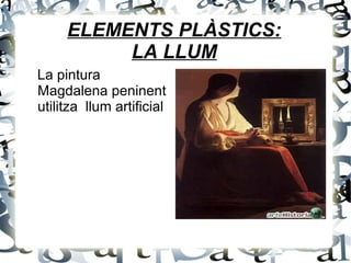 ELEMENTS PLÀSTICS:
LA LLUM
La pintura
Magdalena peninent
utilitza llum artificial
 