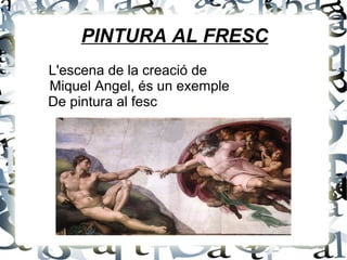 PINTURA AL FRESC
L'escena de la creació de
Miquel Angel, és un exemple
De pintura al fesc
 