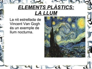 ELEMENTS PLÀSTICS:
LA LLUM
La nit estrellada de
Vincent Van Gogh
és un exemple de
llum nocturna.
 
