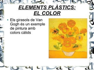 ELEMENTS PLÀSTICS:
EL COLOR
● Els girasols de Van
Gogh és un exemple
de pintura amb
colors càlids
 