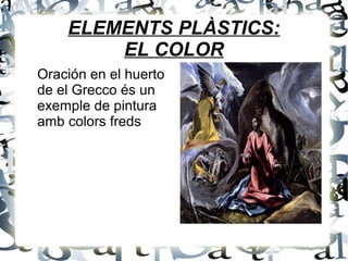 ELEMENTS PLÀSTICS:
EL COLOR
Oración en el huerto
de el Grecco és un
exemple de pintura
amb colors freds
 