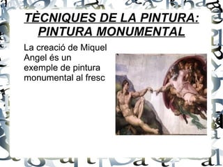 TÈCNIQUES DE LA PINTURA:
PINTURA MONUMENTAL
La creació de Miquel
Angel és un
exemple de pintura
monumental al fresc
 
