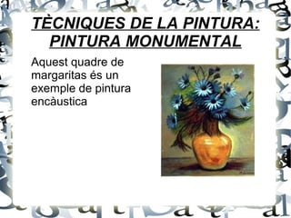 TÈCNIQUES DE LA PINTURA:
PINTURA MONUMENTAL
Aquest quadre de
margaritas és un
exemple de pintura
encàustica
 