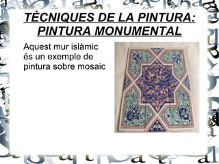 TÈCNIQUES DE LA PINTURA:
PINTURA MONUMENTAL
Aquest mur islàmic
és un exemple de
pintura sobre mosaic
 