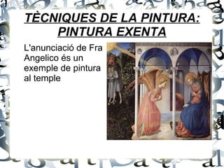 TÈCNIQUES DE LA PINTURA:
PINTURA EXENTA
L'anunciació de Fra
Angelico és un
exemple de pintura
al temple
 