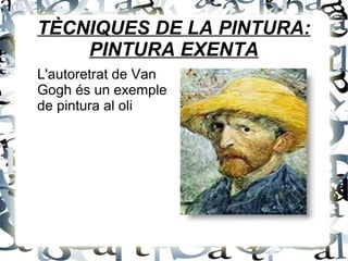 TÈCNIQUES DE LA PINTURA:
PINTURA EXENTA
L'autoretrat de Van
Gogh és un exemple
de pintura al oli
 