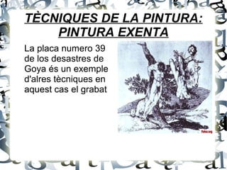 TÈCNIQUES DE LA PINTURA:
PINTURA EXENTA
La placa numero 39
de los desastres de
Goya és un exemple
d'alres tècniques en
aquest cas el grabat
 