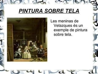 PINTURA SOBRE TELA
Les meninas de
Velazques és un
exemple de pintura
sobre tela.
 