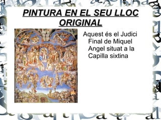 PINTURA EN EL SEU LLOCPINTURA EN EL SEU LLOC
ORIGINALORIGINAL
Aquest és el Judici
Final de Miquel
Angel situat a la
Capilla sixtina
 