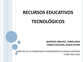 RECURSOS EDUCATIVOS
TECNOLÓGICOS
MARTÍNEZ SÁNCHEZ , MARÍA ROSA
TORRES ESCALONA, NURIA ESTHER
DIDÁCTICA DE LA COMPETENCIA COMUNICATIVA EN LENGUA MATERNA
CURSO 2015-2016
 