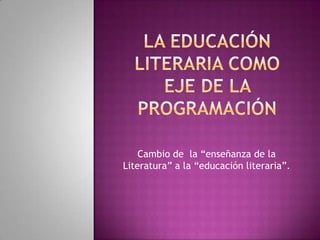 Cambio de la “enseñanza de la
Literatura” a la “educación literaria”.
 
