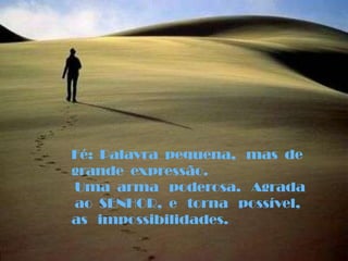 Fé:  Palavra  pequena,   mas  de grande  expressão. Uma  arma   poderosa.   Agrada  ao  SENHOR,  e   torna   possível,as   impossibilidades.
