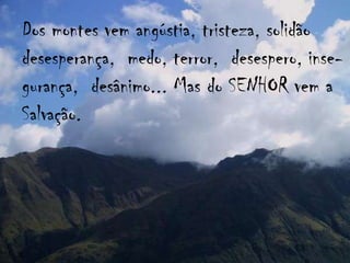 Dos montes vem angústia, tristeza, solidãodesesperança,  medo, terror,  desespero, inse-gurança,  desânimo... Mas do SENHOR vem aSalvação.