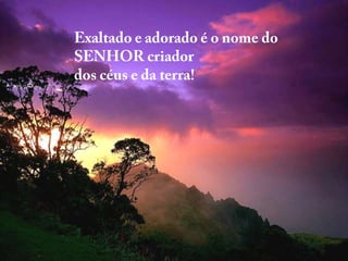 Exaltado e adorado é o nome do SENHOR criadordos céus e da terra!