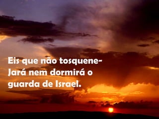 Eis que não tosquene-Jará nem dormirá oguarda de Israel.
