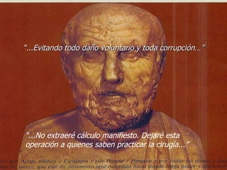 “ ...Evitando todo daño voluntario y toda corrupción…” “ ...No extraeré cálculo manifiesto. Dejaré esta operación a quienes saben practicar la cirugía...” 
