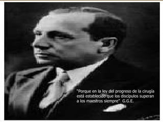 “ Porque en la ley del progreso de la cirugía está establecido que los discípulos superan a los maestros siempre”  G.G.E. 