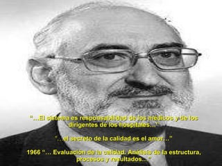 “… El sistema es responsabilidad de los médicos y de los dirigentes de los hospitales…” “… el secreto de la calidad es el amor…” 1966 “… Evaluación de la calidad. Análisis de la estructura, procesos y resultados…” 