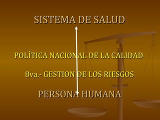 SISTEMA DE SALUD POLÍTICA NACIONAL DE LA CALIDAD  8va.- GESTION DE LOS RIESGOS PERSONA HUMANA 