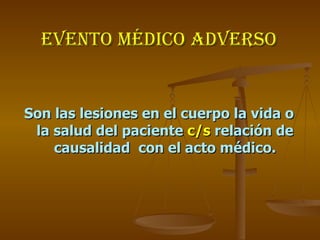 EVENTO MÉDICO ADVERSO Son las lesiones en el cuerpo la vida o la salud del paciente   c/s   relación de causalidad  con el acto médico. 