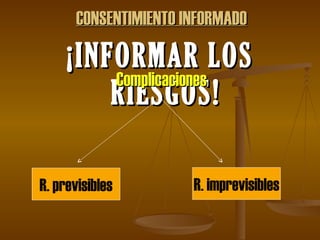 ¡INFORMAR LOS RIESGOS! CONSENTIMIENTO INFORMADO Complicaciones R. previsibles R. imprevisibles 