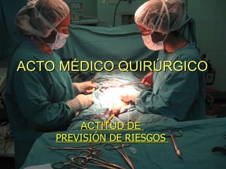 ACTO MÉDICO QUIRÚRGICO ACTITUD DE  PREVISIÓN DE RIESGOS  