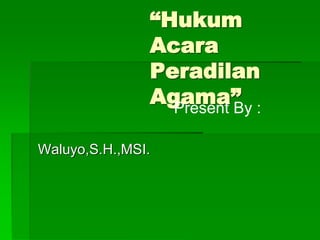 “Hukum
Acara
Peradilan
Agama”
Waluyo,S.H.,MSI.
Present By :
 