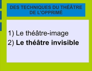 DES TECHNIQUES DU THÉÂTRE DE L'OPPRIMÉ 1) Le théâtre-image 2)  Le théâtre invisible 