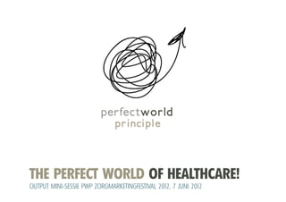 THE PERFECT WORLD OF HEALTHCARE!
OUTPUT MINI-SESSIE PWP ZORGMARKETINGFESTIVAL 2012, 7 JUNI 2012
 