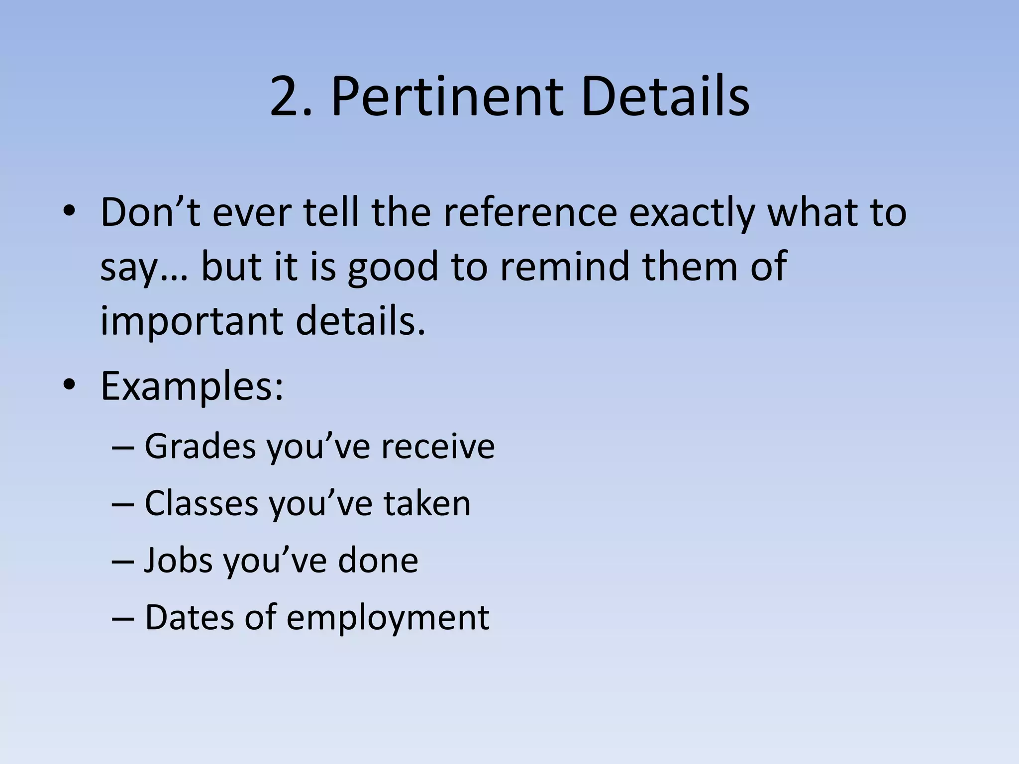 2. Pertinent DetailsDon’t ever tell the reference exactly what to say… but it is good to remind them of important details.Examples:Grades you’ve receiveClasses you’ve takenJobs you’ve doneDates of employment