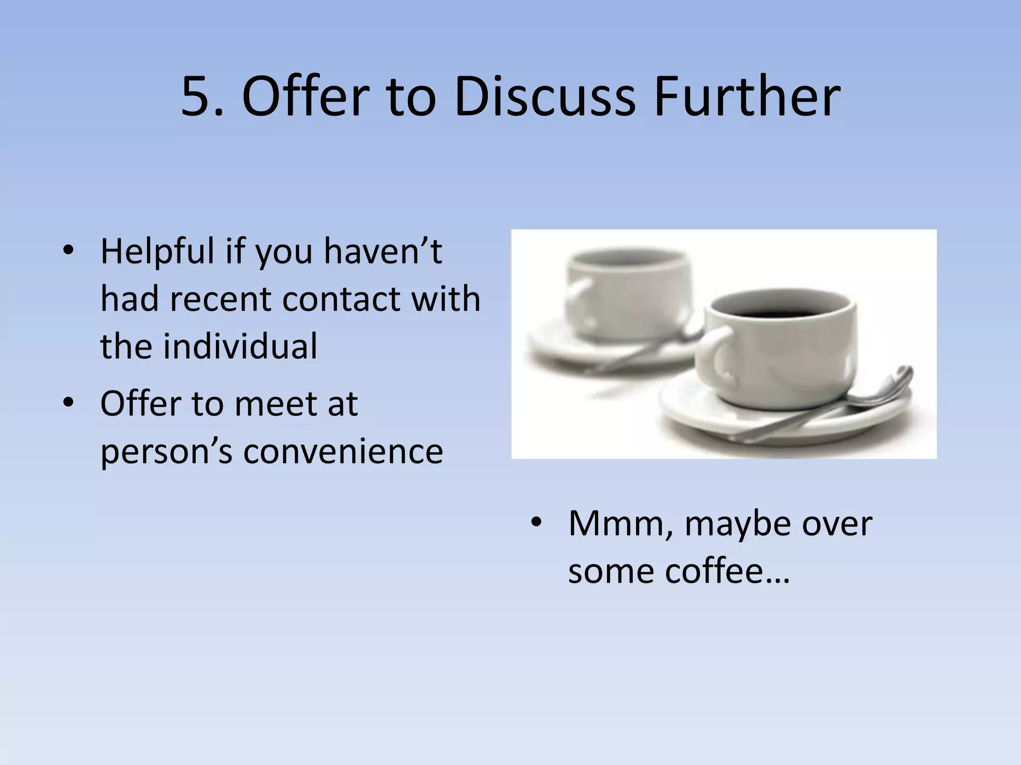 5. Offer to Discuss FurtherHelpful if you haven’t had recent contact with the individualOffer to meet at person’s convenienceMmm, maybe over some coffee…