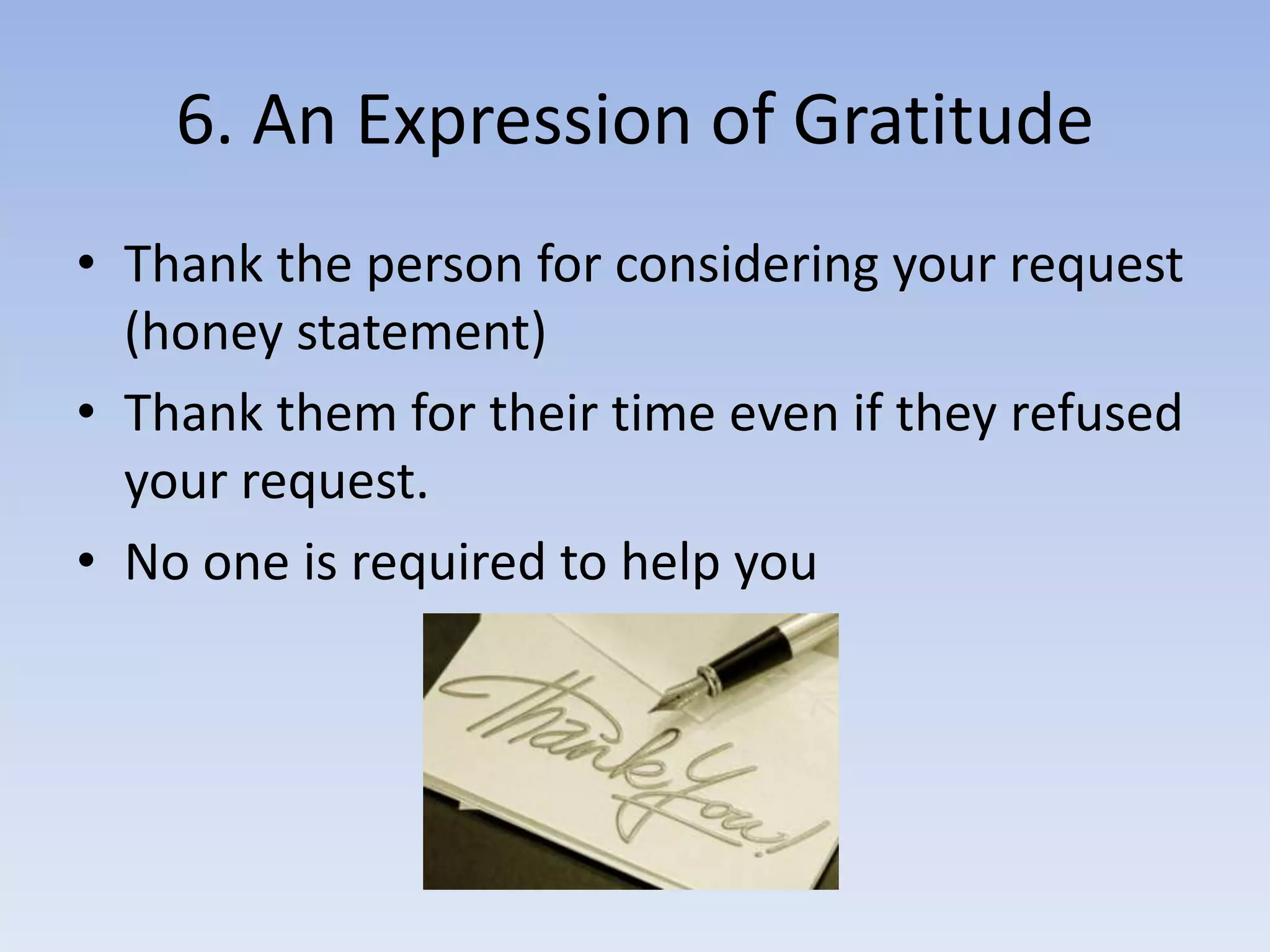 6. An Expression of GratitudeThank the person for considering your request (honey statement)Thank them for their time even if they refused your request.No one is required to help you
