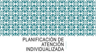 PLANIFICACIÓN DE
ATENCIÓN
INDIVIDUALIZADA
 