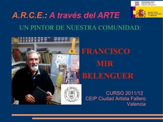 A.R.C.E.: A través del ARTE
 UN PINTOR DE NUESTRA COMUNIDAD:


                 FRANCISCO
                    MIR
                 BELENGUER
                          CURSO 2011/12
                  CEIP Ciudad Artista Fallero
                                    Valencia
 