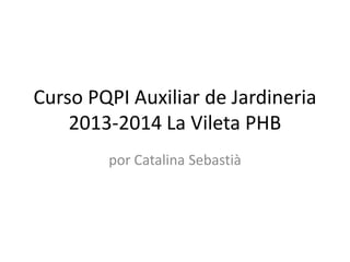 Curso PQPI Auxiliar de Jardineria
2013-2014 La Vileta PHB
por Catalina Sebastià
 
