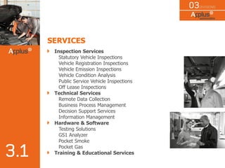 SERVICES
Inspection Services
Statutory Vehicle Inspections
Vehicle Registration Inspections
Vehicle Emission Inspections
Vehicle Condition Analysis
Public Service Vehicle Inspections
Off Lease Inspections
Technical Services
Remote Data Collection
Business Process Management
Decision Support Services
Information Management
Hardware & Software
Testing Solutions
GS1 Analyzer
Pocket Smoke
Pocket Gas
Training & Educational Services
 