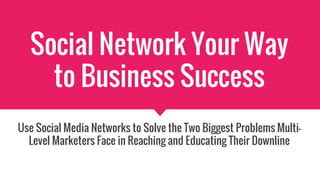 Social Network Your Way
to Business Success
Use Social Media Networks to Solve the Two Biggest Problems Multi-
Level Marketers Face in Reaching and Educating Their Downline
 