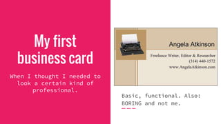 My first
business card
When I thought I needed to
look a certain kind of
professional.
Basic, functional. Also:
BORING and not me.
 